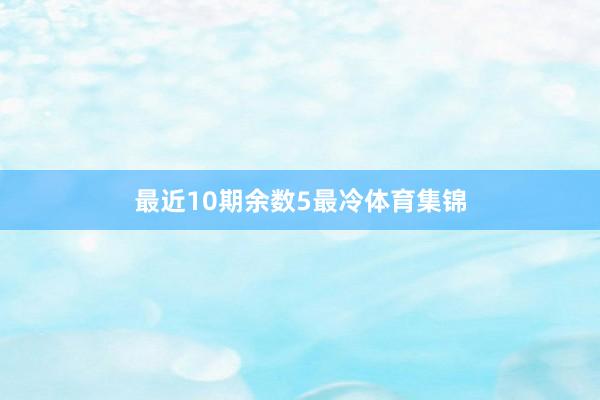 最近10期余数5最冷体育集锦