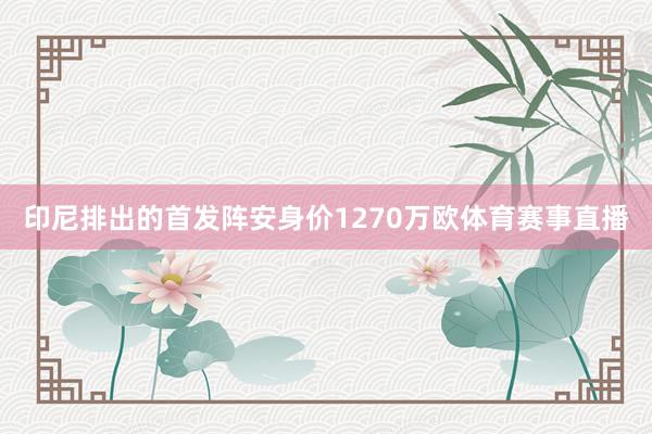 印尼排出的首发阵安身价1270万欧体育赛事直播