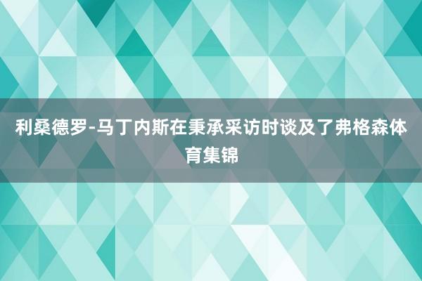 利桑德罗-马丁内斯在秉承采访时谈及了弗格森体育集锦