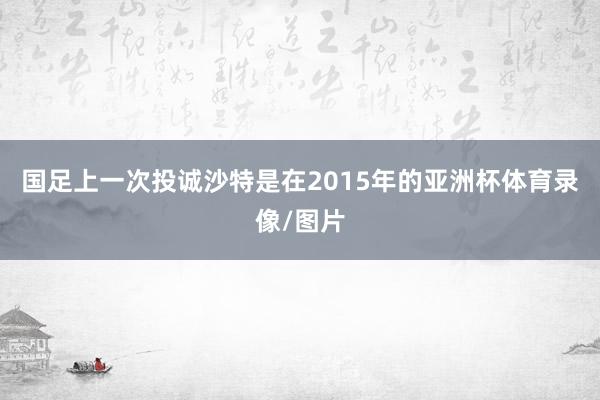 国足上一次投诚沙特是在2015年的亚洲杯体育录像/图片