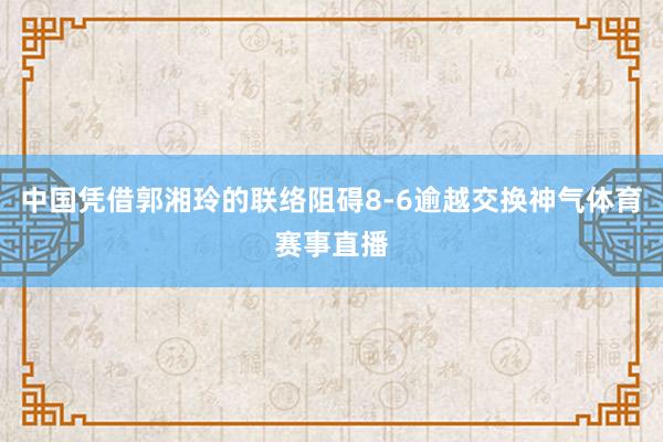 中国凭借郭湘玲的联络阻碍8-6逾越交换神气体育赛事直播