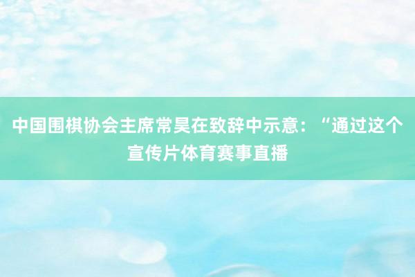 中国围棋协会主席常昊在致辞中示意：“通过这个宣传片体育赛事直播