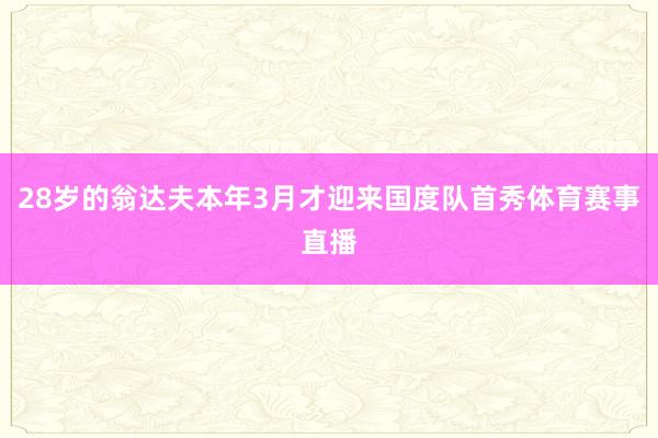 28岁的翁达夫本年3月才迎来国度队首秀体育赛事直播