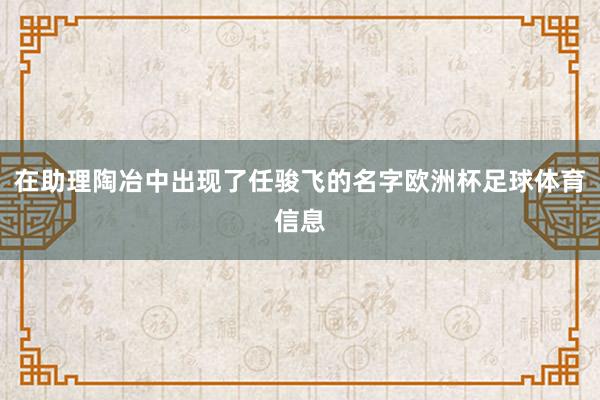 在助理陶冶中出现了任骏飞的名字欧洲杯足球体育信息