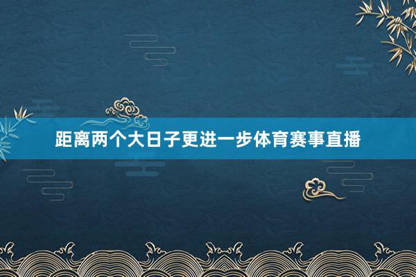 距离两个大日子更进一步体育赛事直播