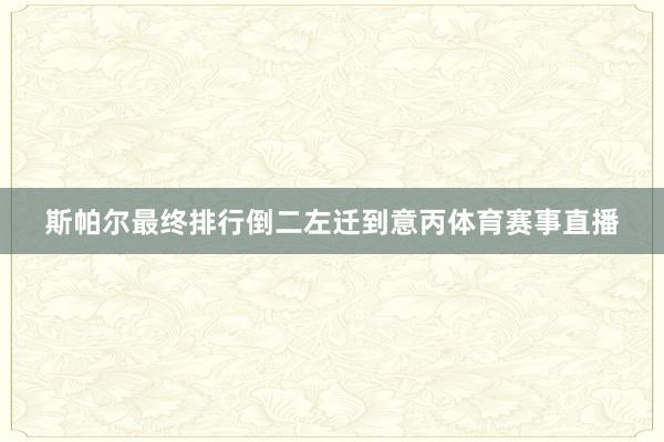 斯帕尔最终排行倒二左迁到意丙体育赛事直播