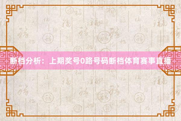 断档分析：上期奖号0路号码断档体育赛事直播