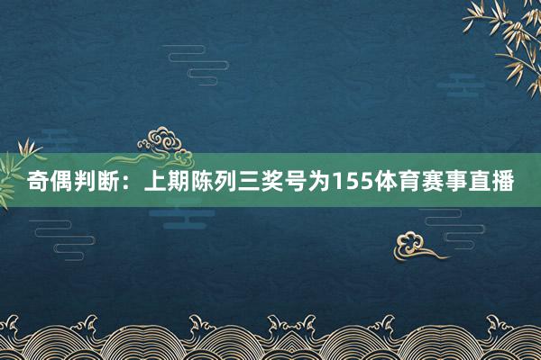 奇偶判断：上期陈列三奖号为155体育赛事直播