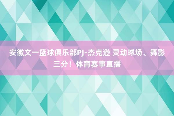 安徽文一篮球俱乐部PJ-杰克逊 灵动球场、舞影三分！体育赛事直播