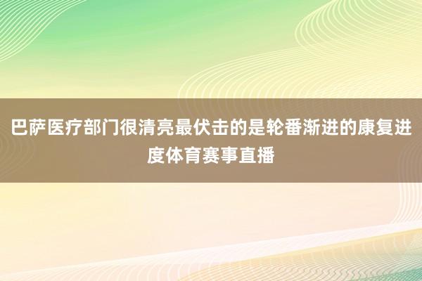 巴萨医疗部门很清亮最伏击的是轮番渐进的康复进度体育赛事直播