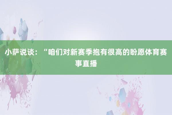 小萨说谈：“咱们对新赛季抱有很高的盼愿体育赛事直播