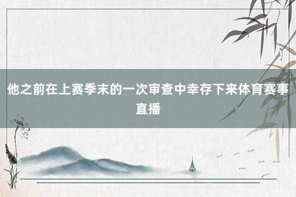 他之前在上赛季末的一次审查中幸存下来体育赛事直播