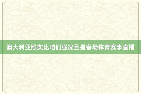 澳大利亚照实比咱们强况且是客场体育赛事直播